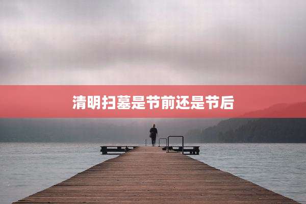 清明扫墓是节前还是节后