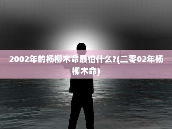 2002年的杨柳木命最怕什么?(二零02年杨柳木命)