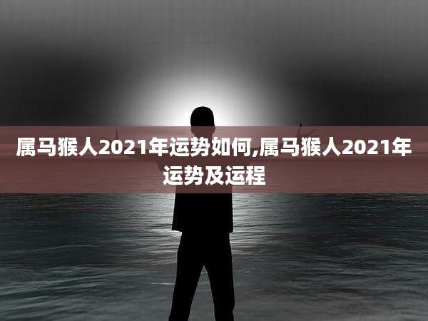 属马猴人2021年运势如何,属马猴人2021年运势及运程