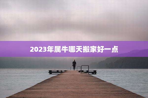 2023年属牛哪天搬家好一点