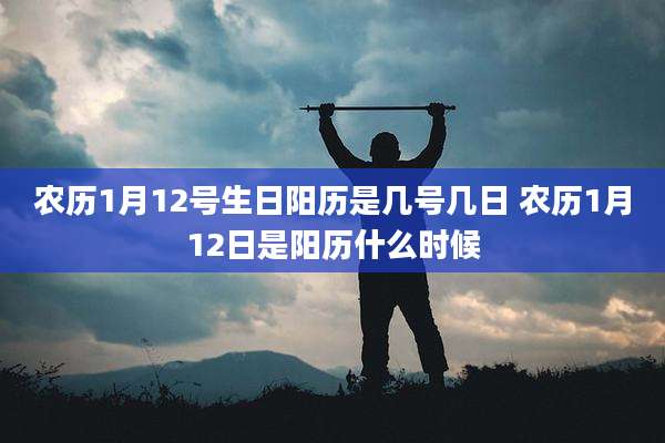 农历1月12号生日阳历是几号几日 农历1月12日是阳历什么时候