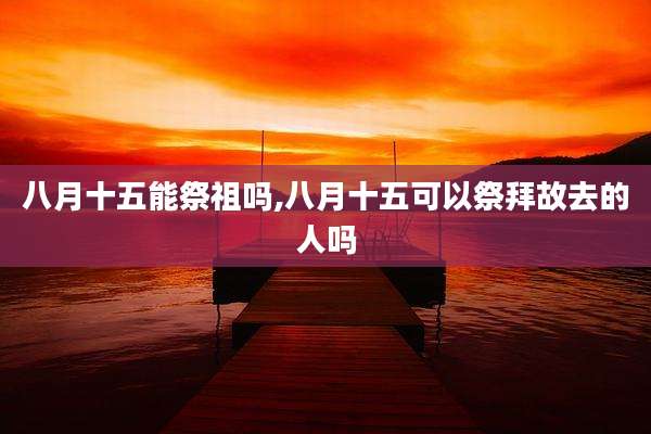 八月十五能祭祖吗,八月十五可以祭拜故去的人吗