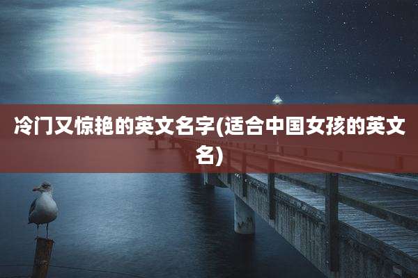 冷门又惊艳的英文名字(适合中国女孩的英文名)