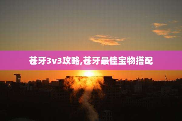 苍牙3v3攻略,苍牙最佳宝物搭配