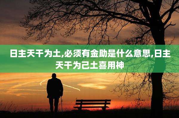 日主天干为土,必须有金助是什么意思,日主天干为己土喜用神