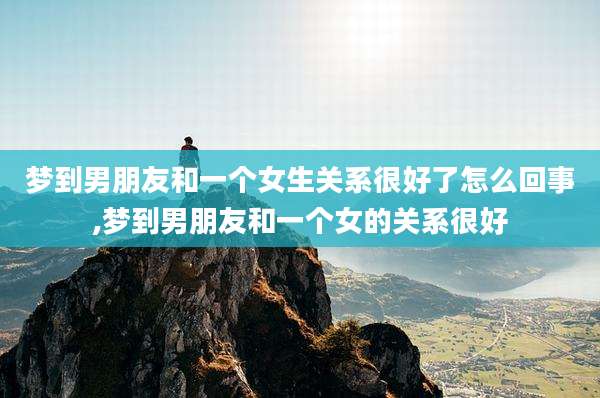 梦到男朋友和一个女生关系很好了怎么回事,梦到男朋友和一个女的关系很好