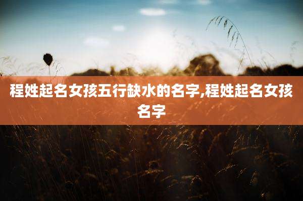 程姓起名女孩五行缺水的名字,程姓起名女孩名字