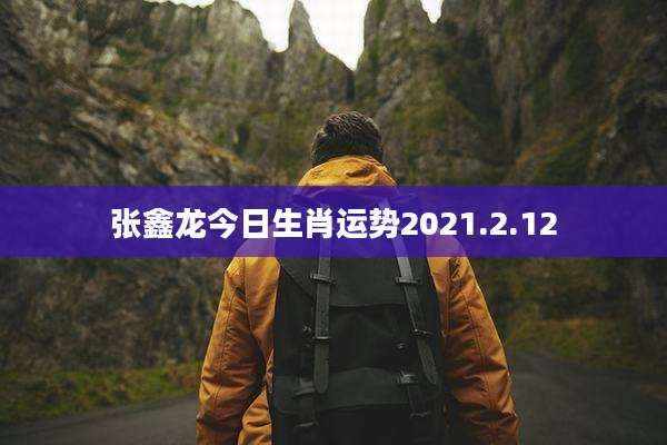 张鑫龙今日生肖运势2021.2.12