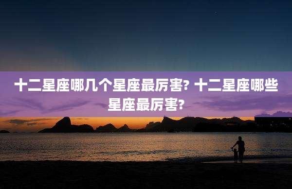 十二星座哪几个星座最厉害? 十二星座哪些星座最厉害?