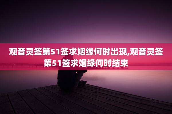观音灵签第51签求姻缘何时出现,观音灵签第51签求姻缘何时结束