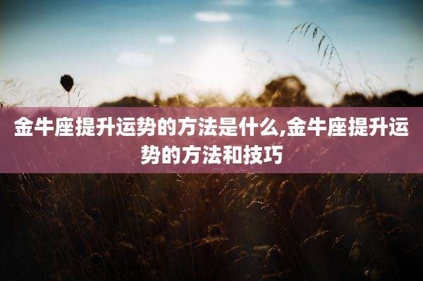 金牛座提升运势的方法是什么,金牛座提升运势的方法和技巧