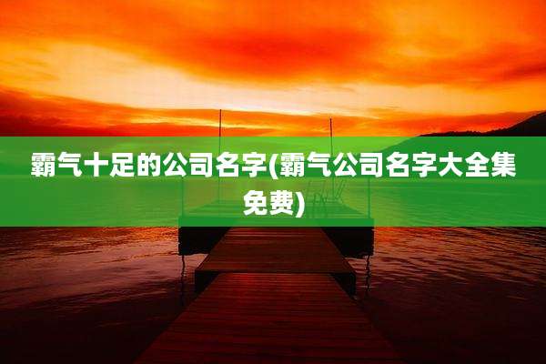 霸气十足的公司名字(霸气公司名字大全集免费)