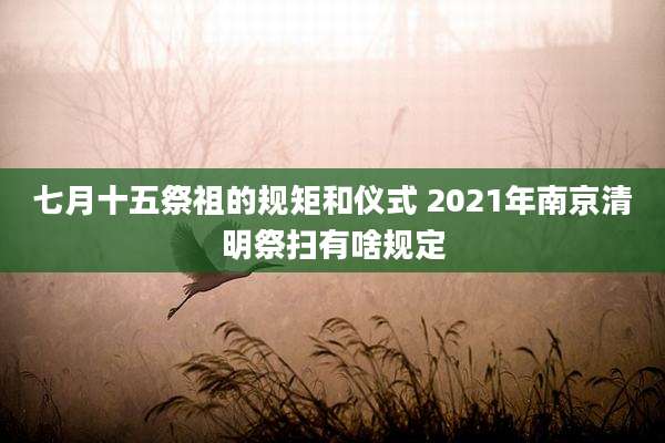 七月十五祭祖的规矩和仪式 2021年南京清明祭扫有啥规定