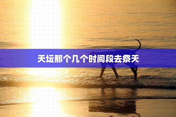 天坛那个几个时间段去祭天
