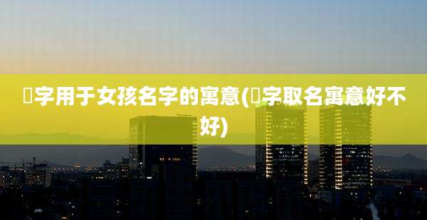 瑄字用于女孩名字的寓意(瑄字取名寓意好不好)