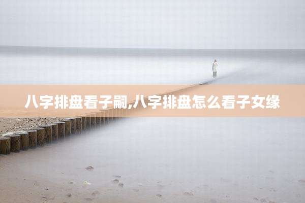 八字排盘看子嗣,八字排盘怎么看子女缘