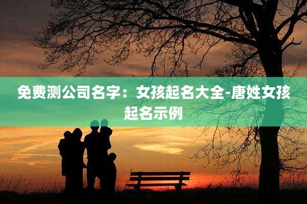 免费测公司名字：女孩起名大全-唐姓女孩起名示例