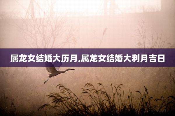 属龙女结婚大历月,属龙女结婚大利月吉日