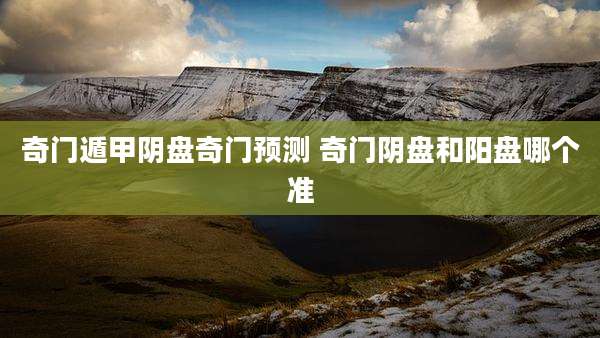 奇门遁甲阴盘奇门预测 奇门阴盘和阳盘哪个准