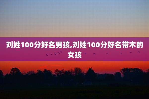 刘姓100分好名男孩,刘姓100分好名带木的女孩