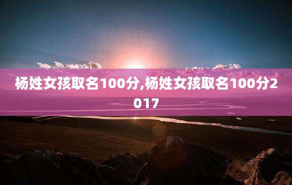 杨姓女孩取名100分,杨姓女孩取名100分2017