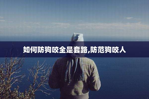 如何防狗咬全是套路,防范狗咬人