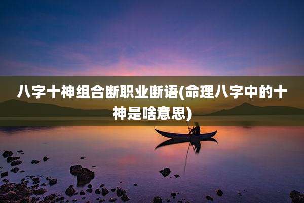 八字十神组合断职业断语(命理八字中的十神是啥意思)