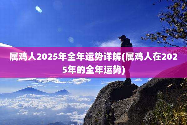 属鸡人2025年全年运势详解(属鸡人在2025年的全年运势)
