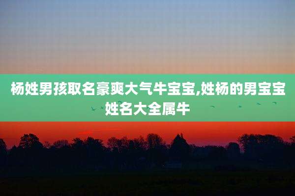 杨姓男孩取名豪爽大气牛宝宝,姓杨的男宝宝姓名大全属牛