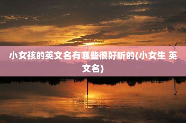 小女孩的英文名有哪些很好听的(小女生 英文名)