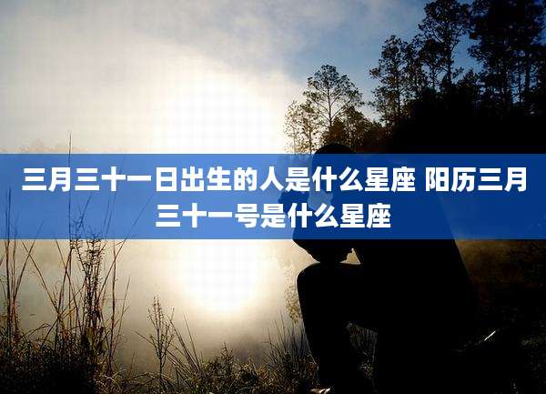 三月三十一日出生的人是什么星座 阳历三月三十一号是什么星座
