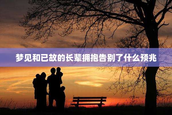 梦见和已故的长辈拥抱告别了什么预兆