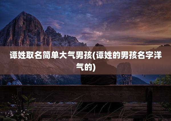 谭姓取名简单大气男孩(谭姓的男孩名字洋气的)