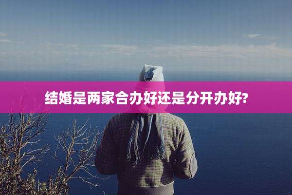 结婚是两家合办好还是分开办好?