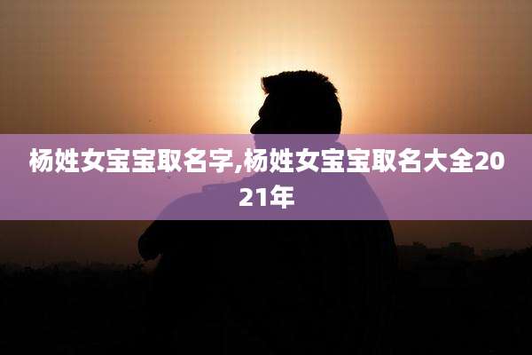杨姓女宝宝取名字,杨姓女宝宝取名大全2021年