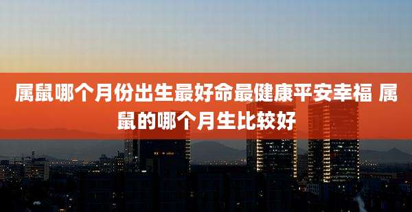 属鼠哪个月份出生最好命最健康平安幸福 属鼠的哪个月生比较好