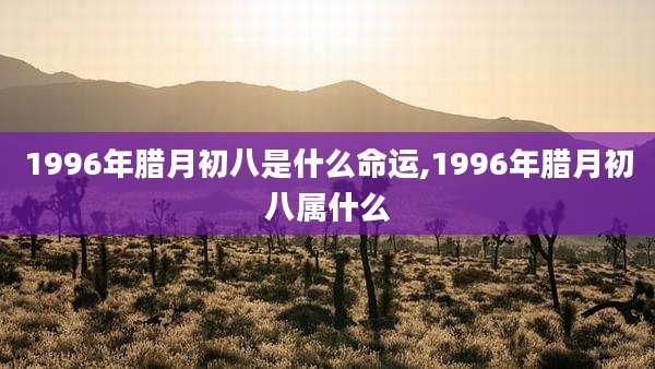 1996年腊月初八是什么命运,1996年腊月初八属什么