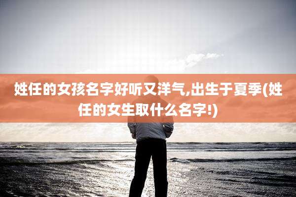 姓任的女孩名字好听又洋气,出生于夏季(姓任的女生取什么名字!)