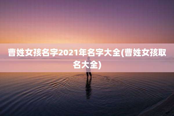 曹姓女孩名字2021年名字大全(曹姓女孩取名大全)