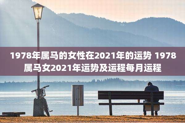 1978年属马的女性在2021年的运势 1978属马女2021年运势及运程每月运程