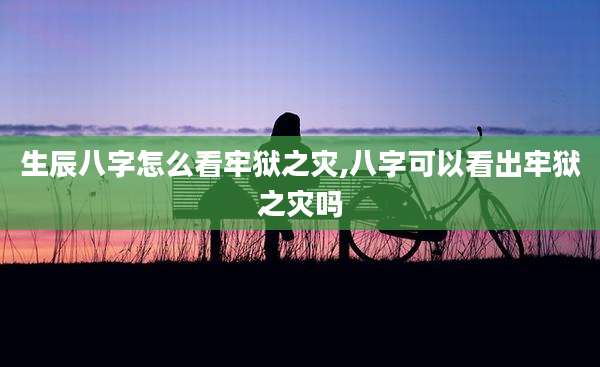 生辰八字怎么看牢狱之灾,八字可以看出牢狱之灾吗