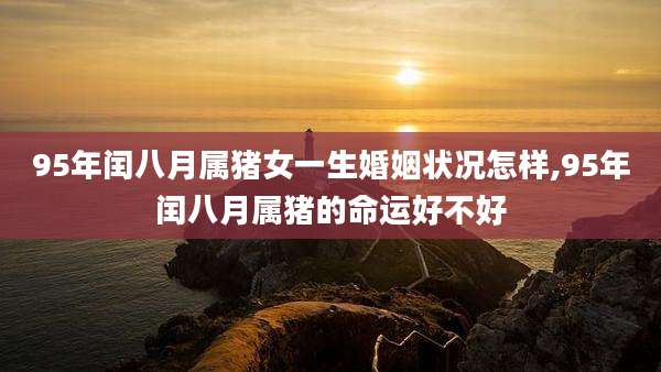 95年闰八月属猪女一生婚姻状况怎样,95年闰八月属猪的命运好不好