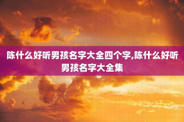 陈什么好听男孩名字大全四个字,陈什么好听男孩名字大全集