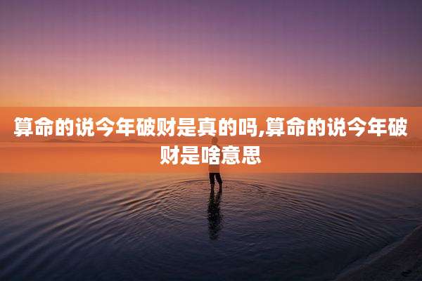 算命的说今年破财是真的吗,算命的说今年破财是啥意思