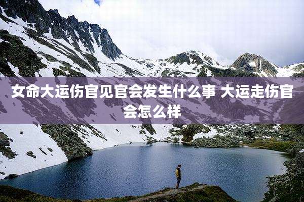 女命大运伤官见官会发生什么事 大运走伤官会怎么样