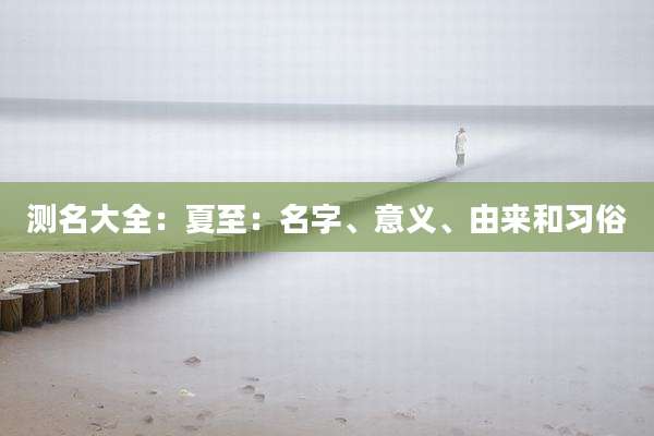 测名大全：夏至：名字、意义、由来和习俗