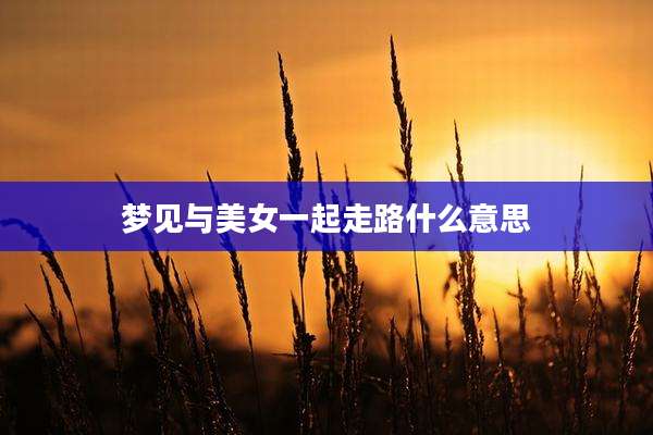 梦见与美女一起走路什么意思