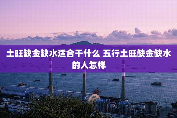 土旺缺金缺水适合干什么 五行土旺缺金缺水的人怎样