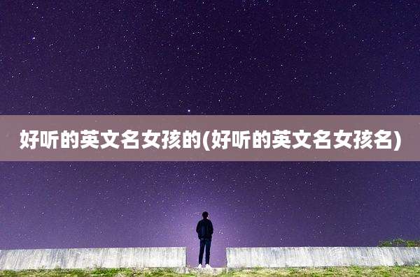 好听的英文名女孩的(好听的英文名女孩名)