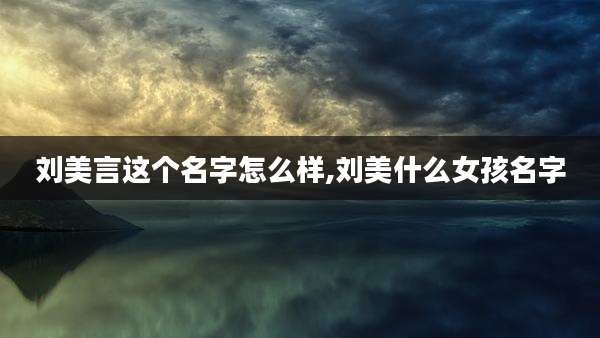 刘美言这个名字怎么样,刘美什么女孩名字